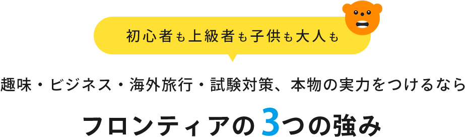 初心者や上級者も子供も大人も 趣味・ビジネス・海外旅行・試験対策、本物の実力をつけるなら フロンティアの3つの強み